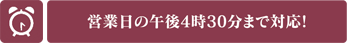 営業日の16：30まで対応！